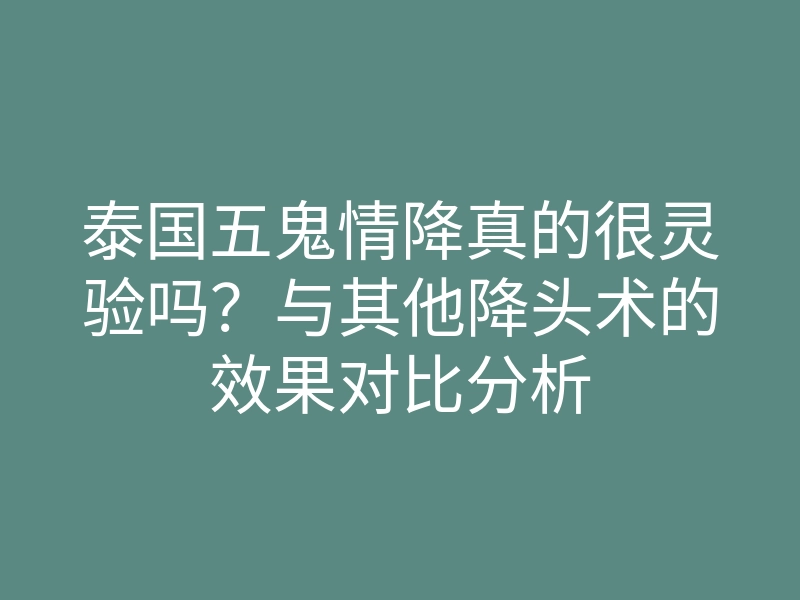泰国五鬼情降真的很灵验吗?与其他降头术的效果对比分析