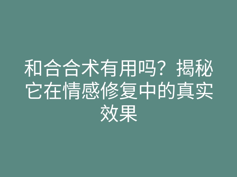和合合术有用吗?揭秘它在情感修复中的真实效果