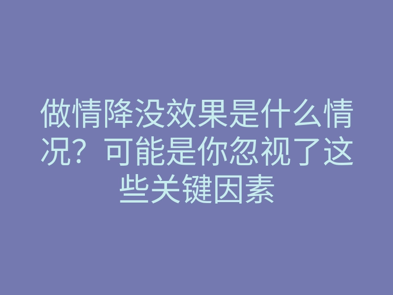 做情降没效果是什么情况?可能是你忽视了这些关键因素