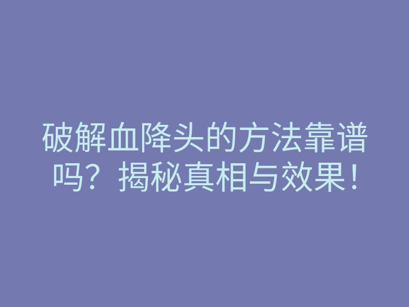 破解血降头的方法靠谱吗?揭秘真相与效果!