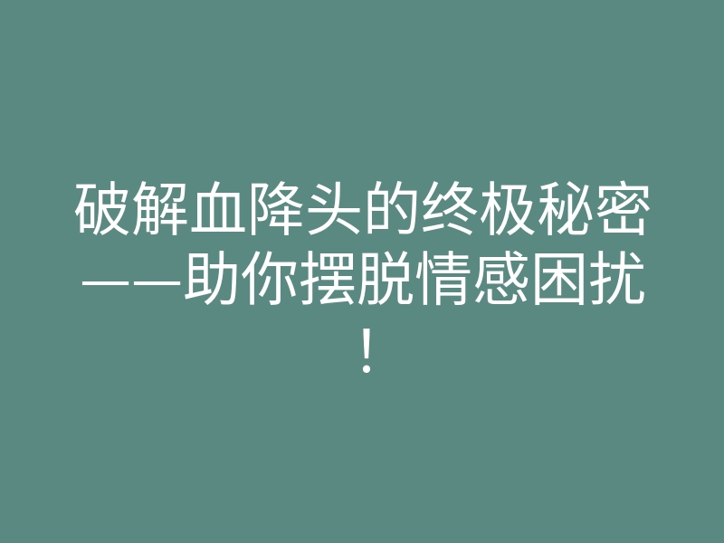 破解血降头的终极秘密——助你摆脱情感困扰！