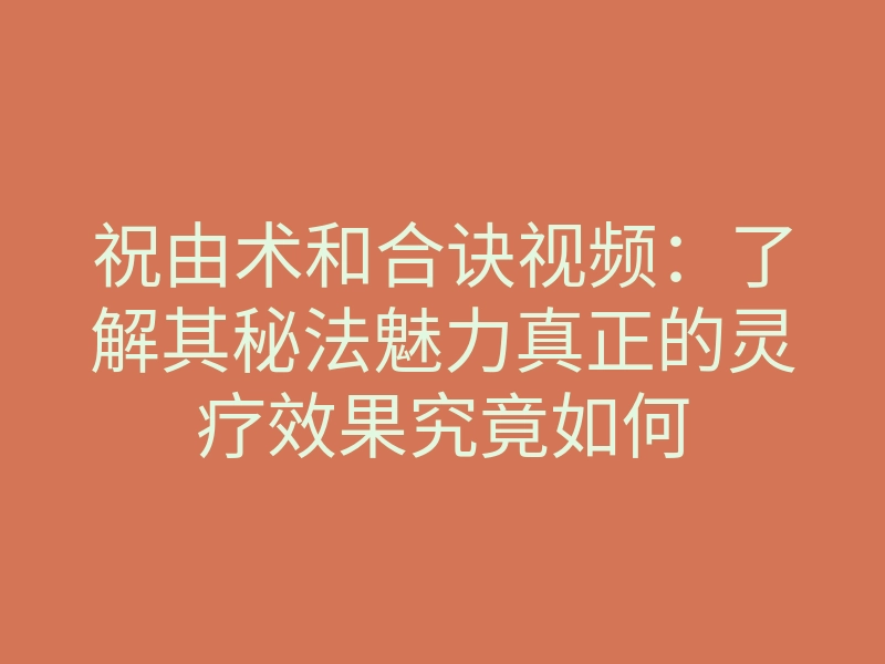 祝由术和合诀视频:了解其秘法魅力真正的灵疗效果究竟如何