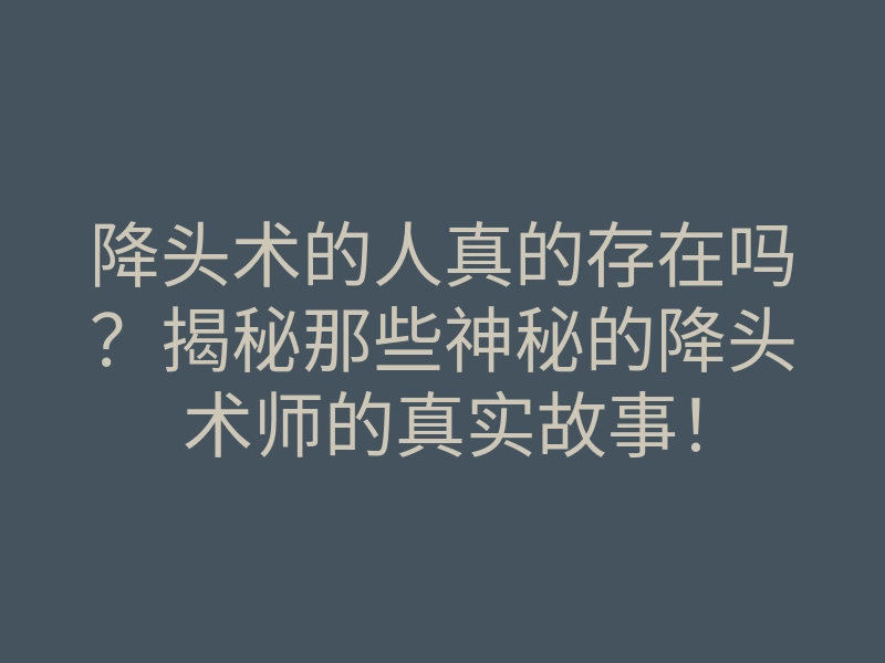 降头术的人真的存在吗?揭秘那些神秘的降头术师的真实故事!