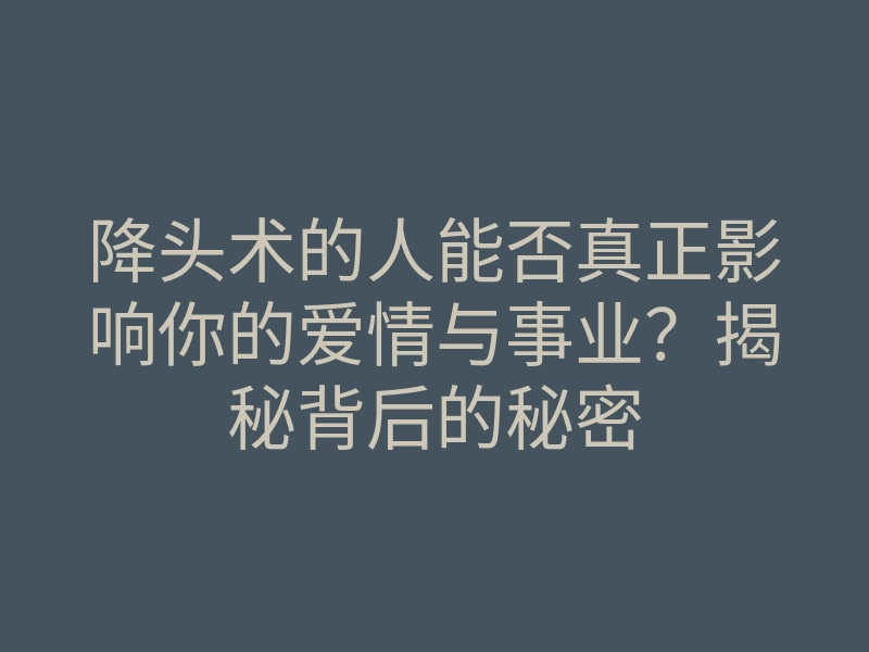 降头术的人能否真正影响你的爱情与事业?揭秘背后的秘密