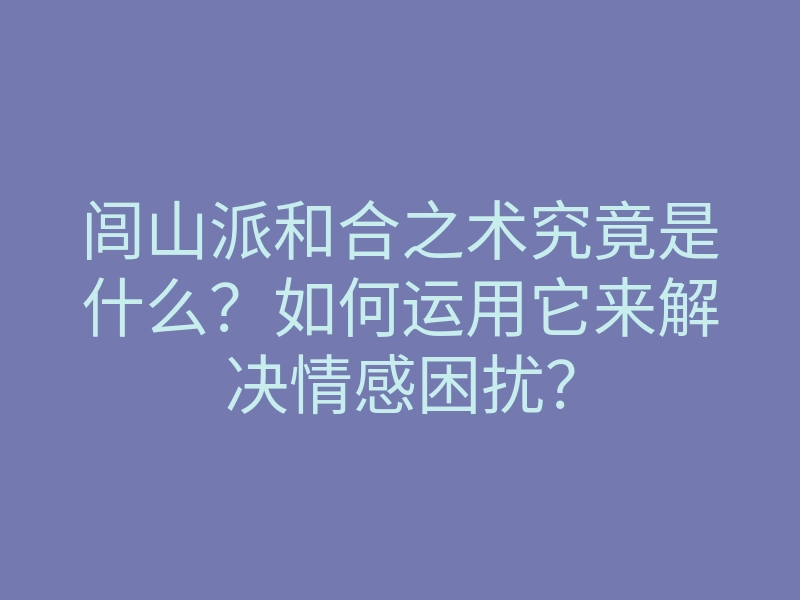 闾山派和合之术究竟是什么?如何运用它来解决情感困扰?