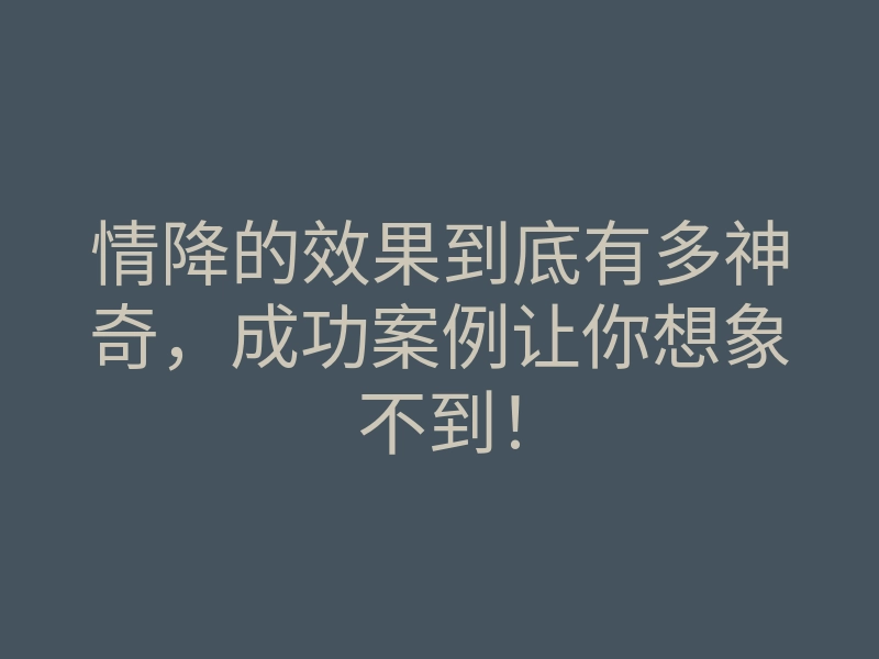 情降的效果到底有多神奇,成功案例让你想象不到!