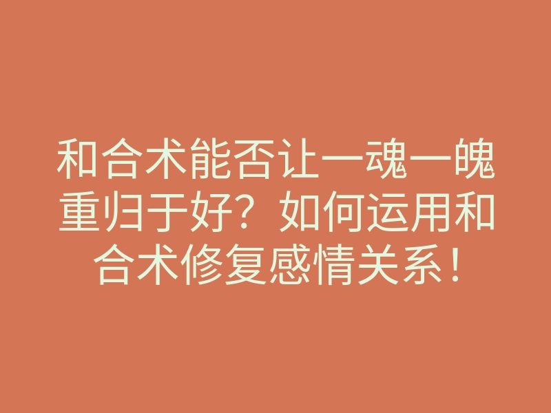 和合术能否让一魂一魄重归于好?如何运用和合术修复感情关系!