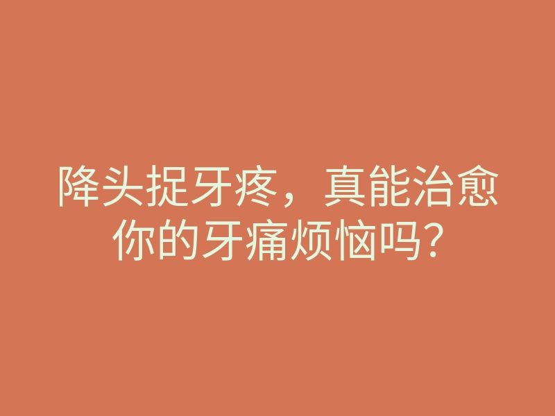 降头捉牙疼,真能治愈你的牙痛烦恼吗?