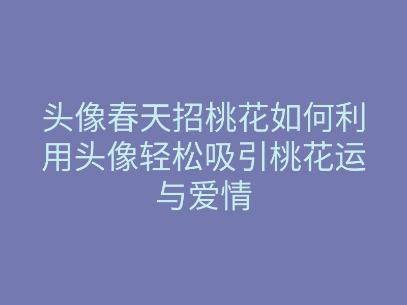 头像春天招桃花如何利用头像轻松吸引桃花运与爱情
