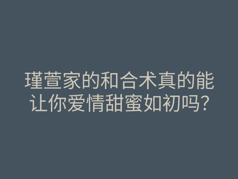 瑾萱家的和合术真的能让你爱情甜蜜如初吗?