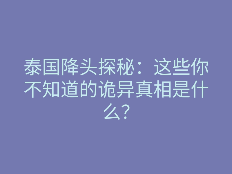 泰国降头探秘:这些你不知道的诡异真相是什么?
