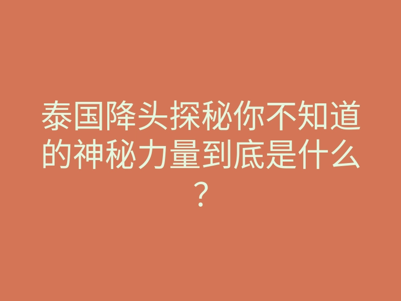 泰国降头探秘你不知道的神秘力量到底是什么?