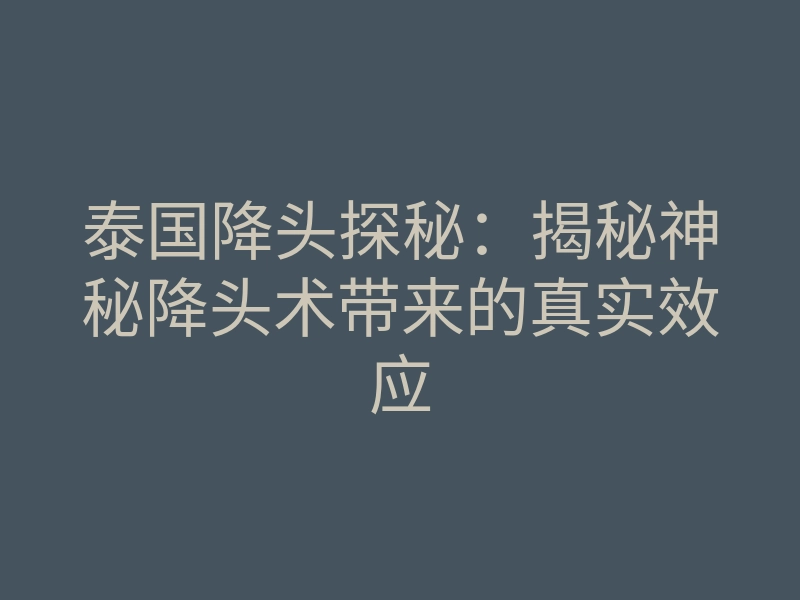 泰国降头探秘:揭秘神秘降头术带来的真实效应