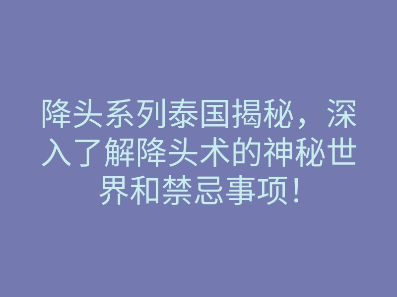 降头系列泰国揭秘,深入了解降头术的神秘世界和禁忌事项!