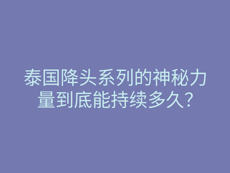 泰国降头系列的神秘力量到底能持续多久?