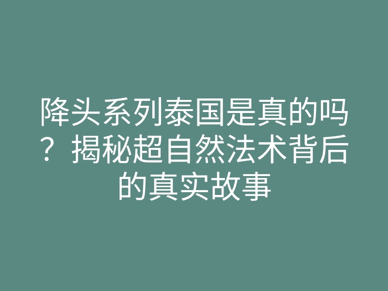 降头系列泰国是真的吗?揭秘超自然法术背后的真实故事