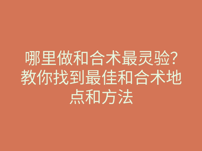 哪里做和合术最灵验?教你找到最佳和合术地点和方法
