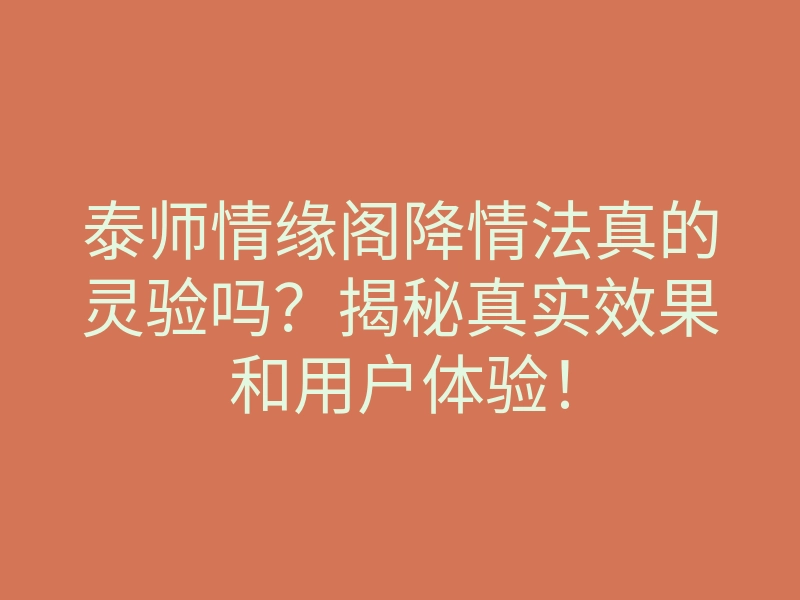 泰师情缘阁降情法真的灵验吗?揭秘真实效果和用户体验!