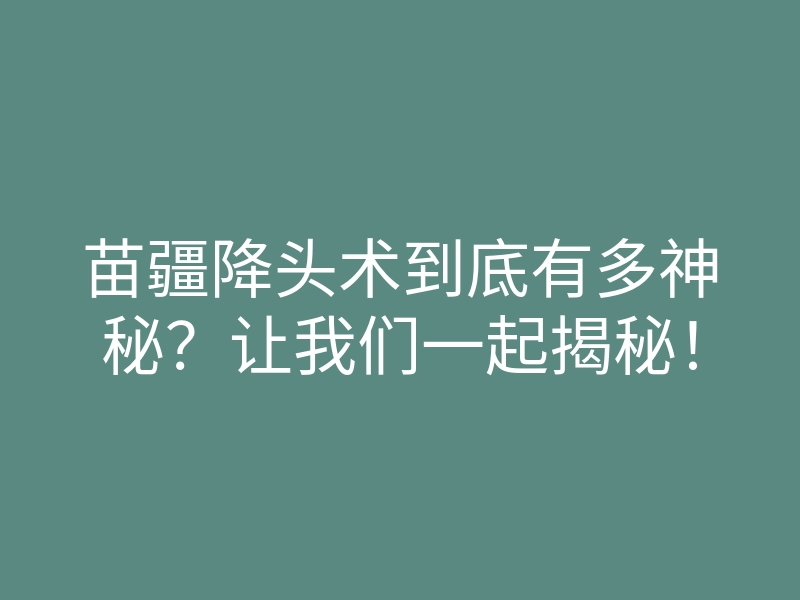 苗疆降头术到底有多神秘？让我们一起揭秘！
