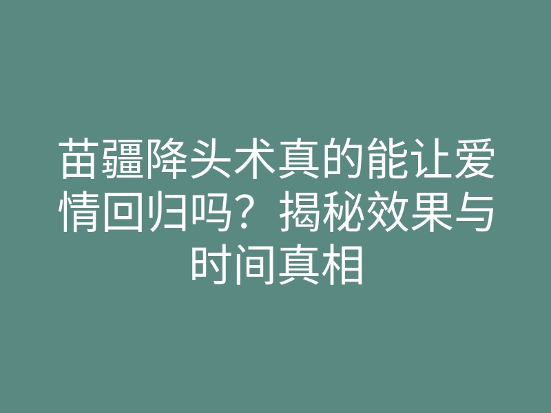 苗疆降头术真的能让爱情回归吗?揭秘效果与时间真相