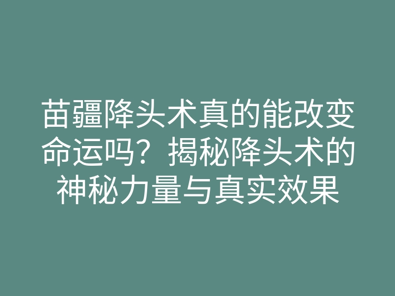 苗疆降头术真的能改变命运吗?揭秘降头术的神秘力量与真实效果