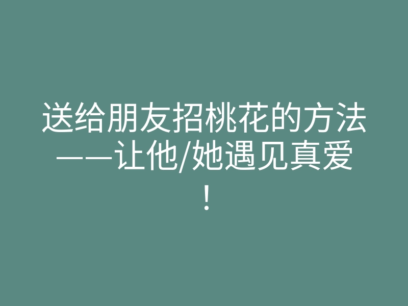 送给朋友招桃花的方法——让他/她遇见真爱！
