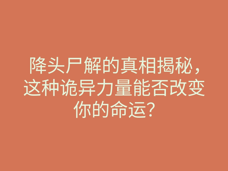 降头尸解的真相揭秘,这种诡异力量能否改变你的命运?