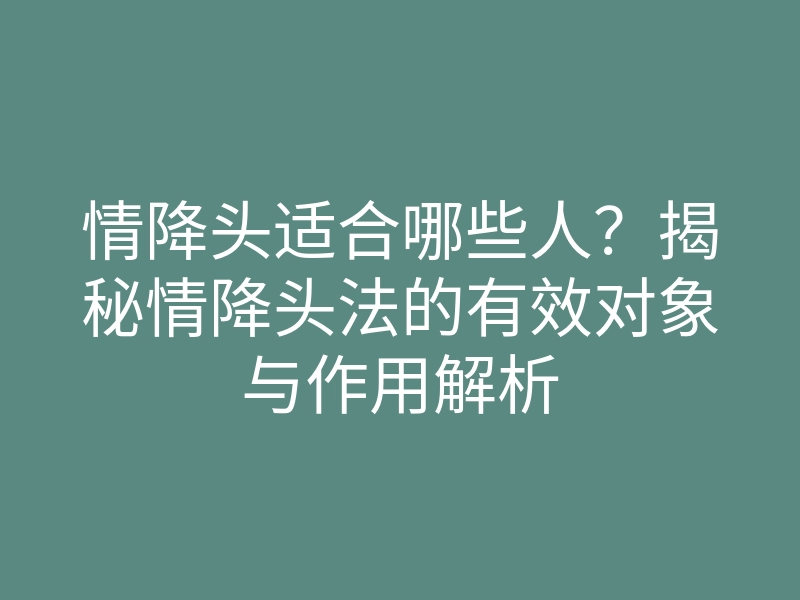 情降头适合哪些人?揭秘情降头法的有效对象与作用解析