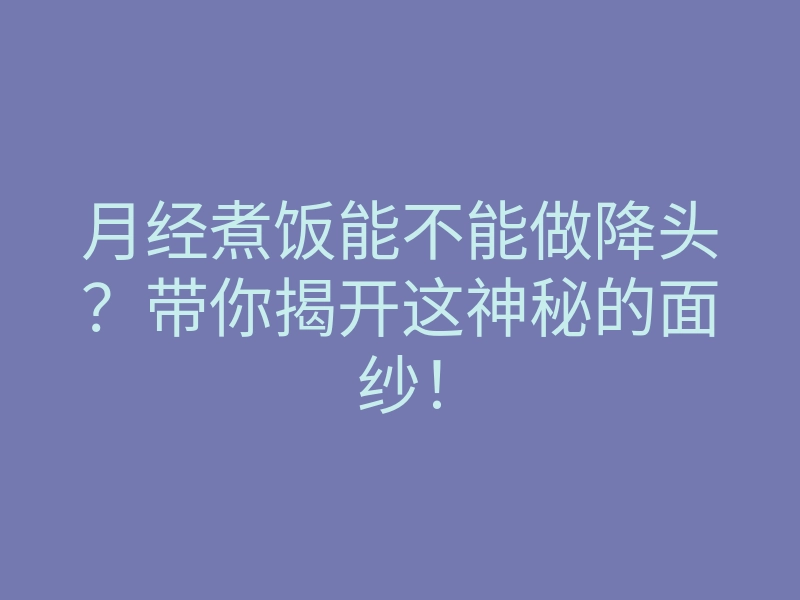 月经煮饭能不能做降头?带你揭开这神秘的面纱!