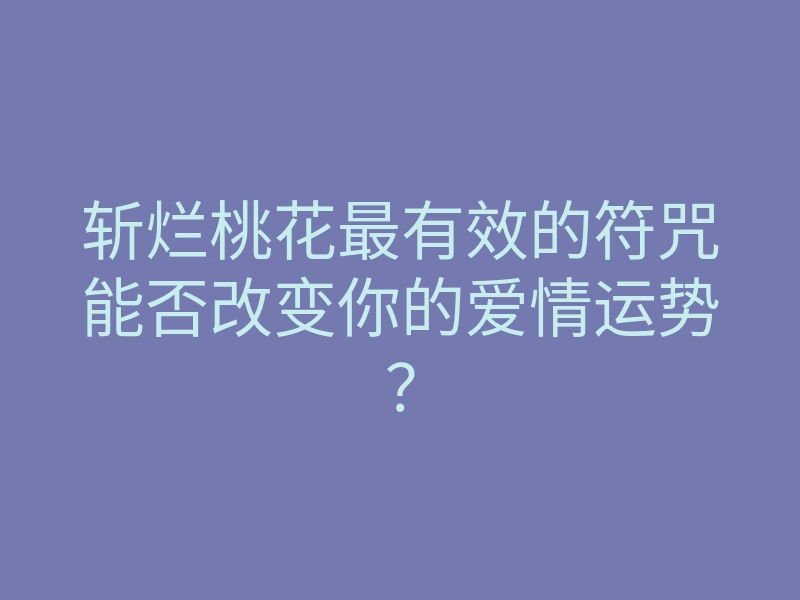 斩烂桃花最有效的符咒能否改变你的爱情运势？