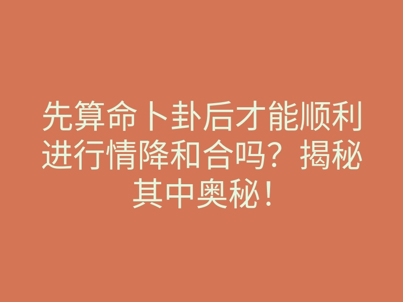 先算命卜卦后才能顺利进行情降和合吗?揭秘其中奥秘!