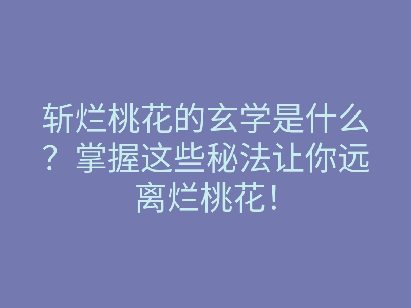 斩烂桃花的玄学是什么?掌握这些秘法让你远离烂桃花!