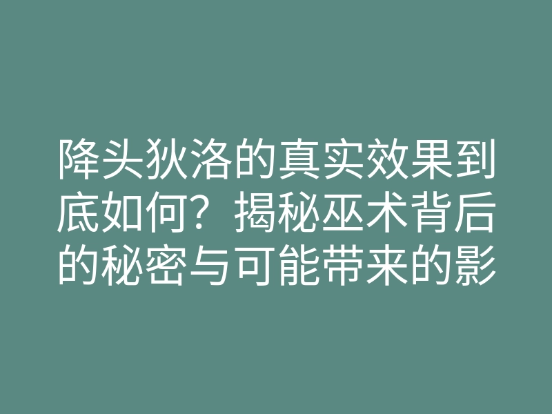 降头狄洛的真实效果到底如何?揭秘巫术背后的秘密与可能带来的影响