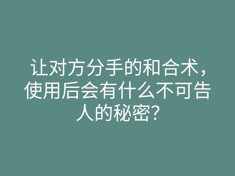 让对方分手的和合术,使用后会有什么不可告人的秘密?