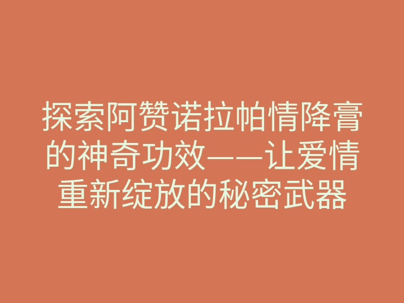 探索阿赞诺拉帕情降膏的神奇功效——让爱情重新绽放的秘密武器