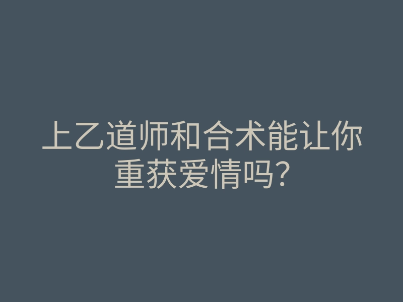 上乙道师和合术能让你重获爱情吗？