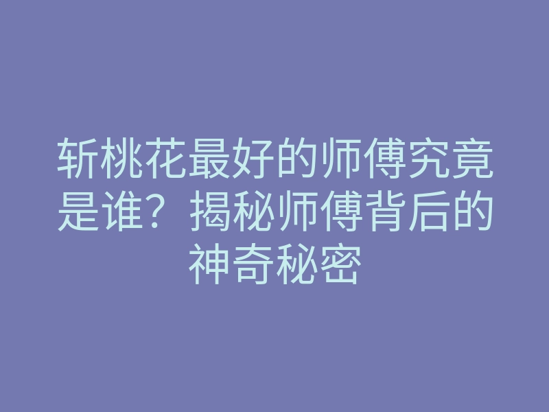 斩桃花最好的师傅究竟是谁?揭秘师傅背后的神奇秘密