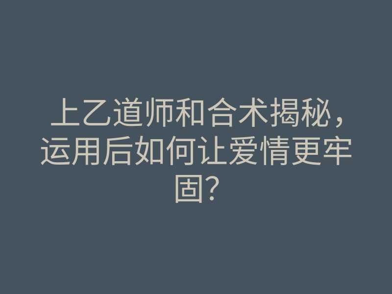 上乙道师和合术揭秘,运用后如何让爱情更牢固?