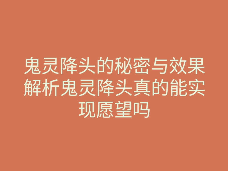 鬼灵降头的秘密与效果解析鬼灵降头真的能实现愿望吗
