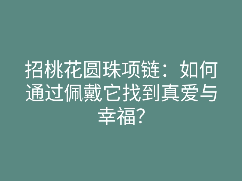 招桃花圆珠项链:如何通过佩戴它找到真爱与幸福?