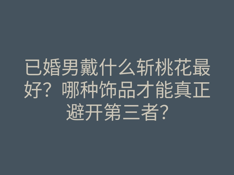 已婚男戴什么斩桃花最好?哪种饰品才能真正避开第三者?