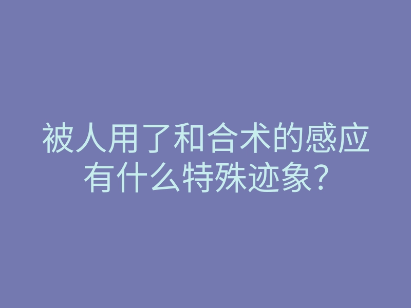 被人用了和合术的感应有什么特殊迹象?