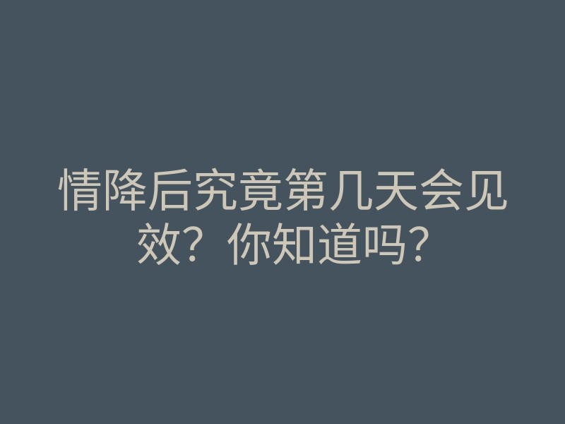 情降后究竟第几天会见效?你知道吗?