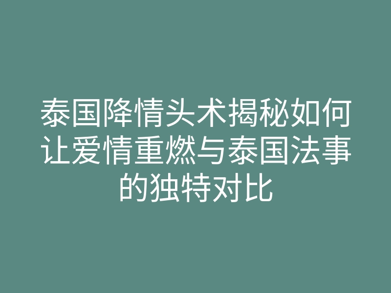 泰国降情头术揭秘如何让爱情重燃与泰国法事的独特对比