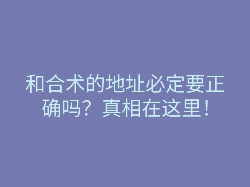 和合术的地址必定要正确吗？真相在这里！