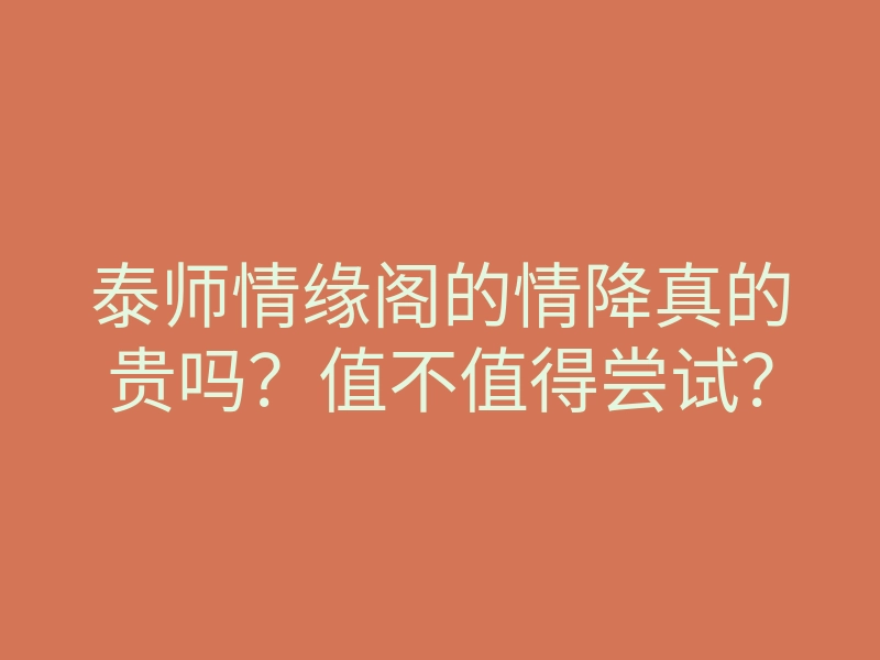 泰师情缘阁的情降真的贵吗?值不值得尝试?