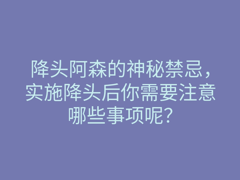 降头阿森的神秘禁忌,实施降头后你需要注意哪些事项呢?