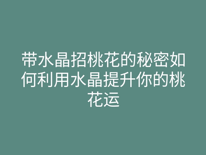 带水晶招桃花的秘密如何利用水晶提升你的桃花运