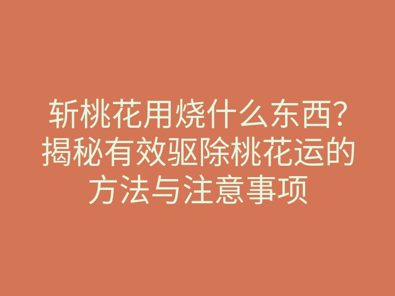 斩桃花用烧什么东西？揭秘有效驱除桃花运的方法与注意事项