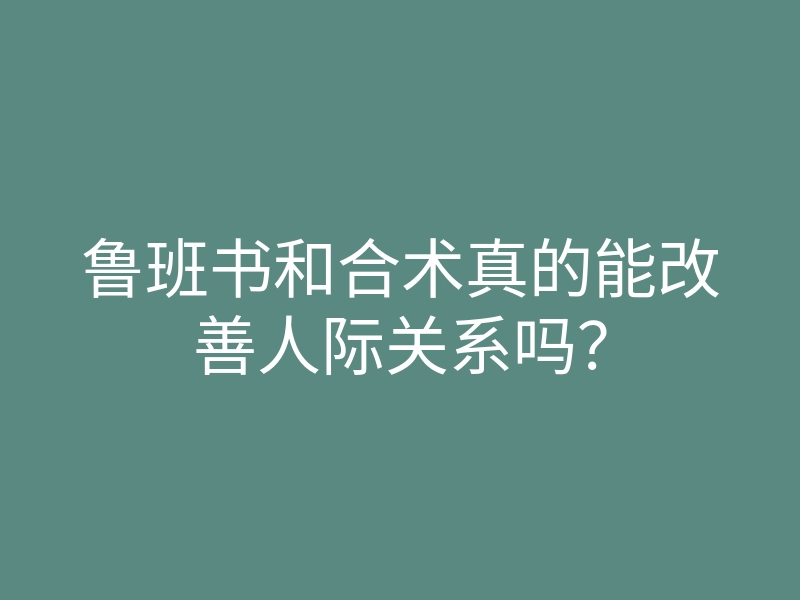 鲁班书和合术真的能改善人际关系吗?